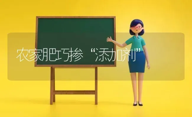 农家肥巧掺“添加剂” | 养殖知识