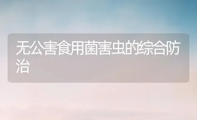 无公害食用菌害虫的综合防治 | 养殖知识