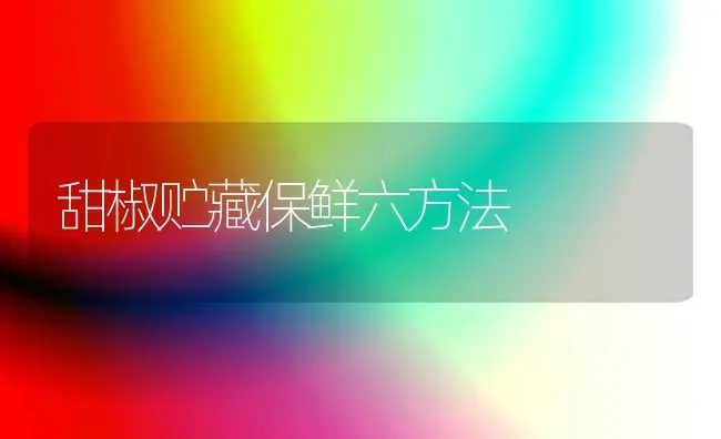 甜椒贮藏保鲜六方法 | 养殖技术大全