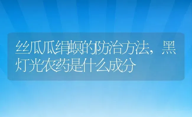 丝瓜瓜绢螟的防治方法,黑灯光农药是什么成分 | 养殖学堂