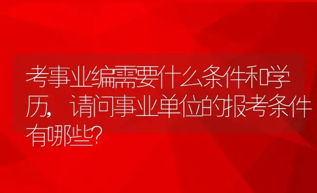 考事业编需要什么条件和学历,请问事业单位的报考条件有哪些？ | 养殖科普