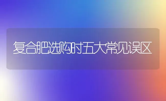 复合肥选购时五大常见误区 | 养殖技术大全