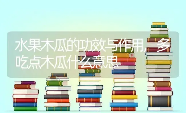 水果木瓜的功效与作用,多吃点木瓜什么意思 | 养殖学堂