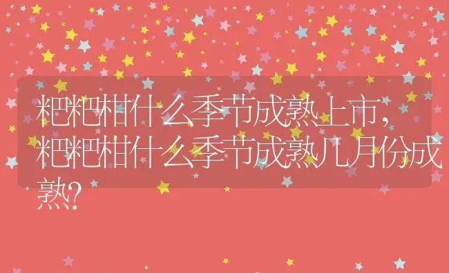 粑粑柑什么季节成熟上市,粑粑柑什么季节成熟几月份成熟？ | 养殖科普