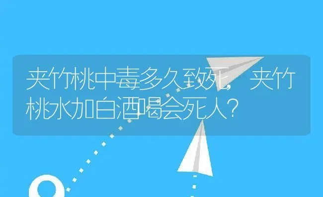 夹竹桃中毒多久致死,夹竹桃水加白酒喝会死人？ | 养殖学堂