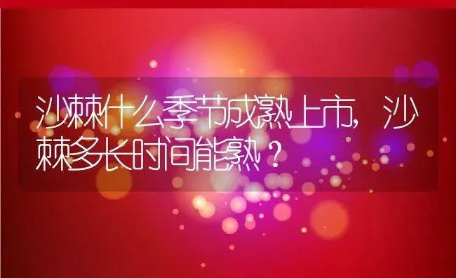 沙棘什么季节成熟上市,沙棘多长时间能熟？ | 养殖科普