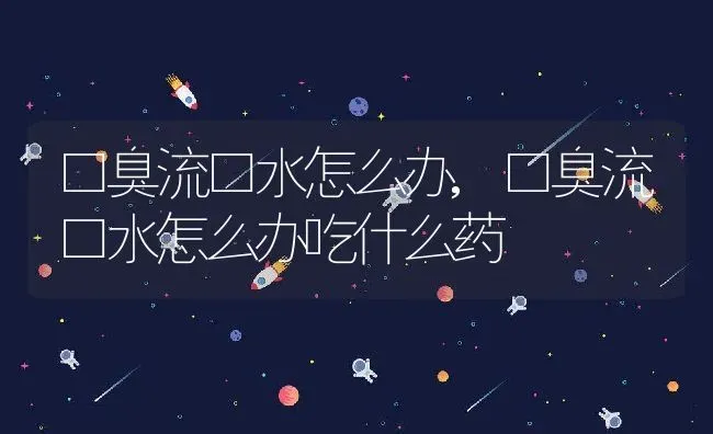 口臭流口水怎么办,口臭流口水怎么办吃什么药 | 养殖资料