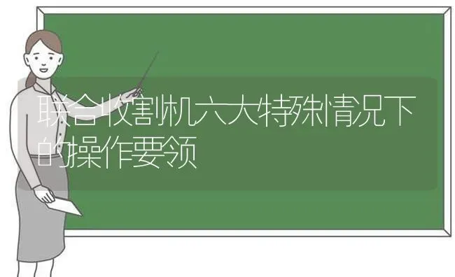 联合收割机六大特殊情况下的操作要领 | 养殖知识