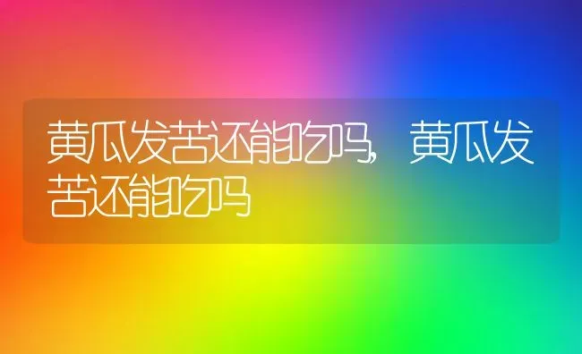 黄瓜发苦还能吃吗,黄瓜发苦还能吃吗 | 养殖科普