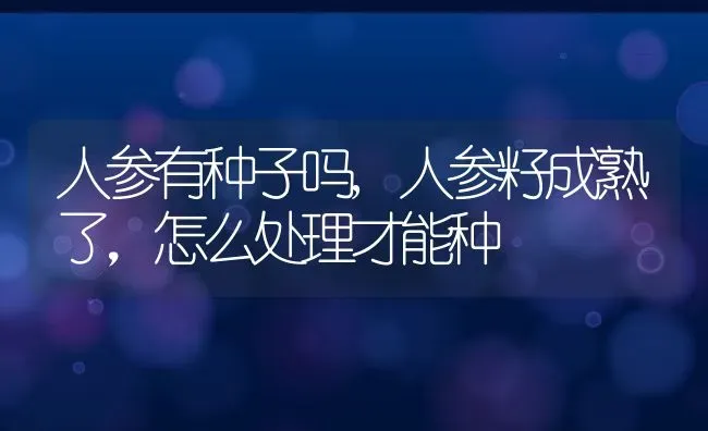 人参有种子吗,人参籽成熟了，怎么处理才能种 | 养殖学堂