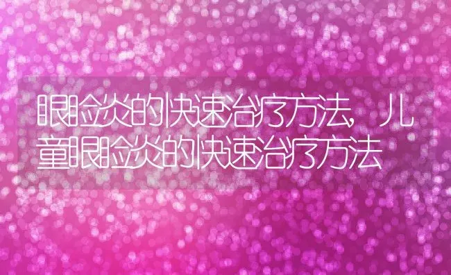 眼睑炎的快速治疗方法,儿童眼睑炎的快速治疗方法 | 养殖学堂