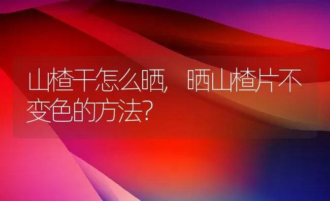 山楂干怎么晒,晒山楂片不变色的方法？ | 养殖科普