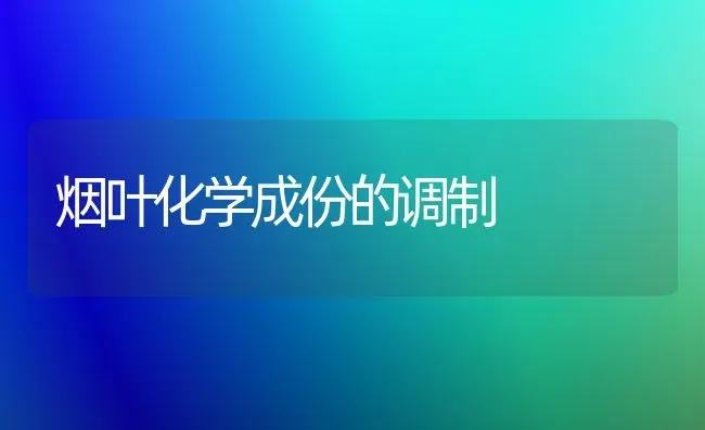 烟叶化学成份的调制 | 养殖技术大全