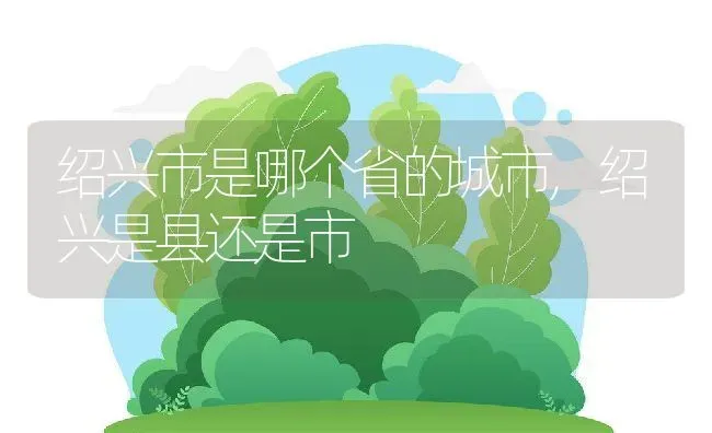 绍兴市是哪个省的城市,绍兴是县还是市 | 养殖学堂