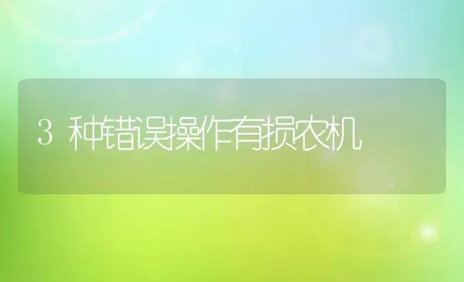 3种错误操作有损农机 | 养殖知识