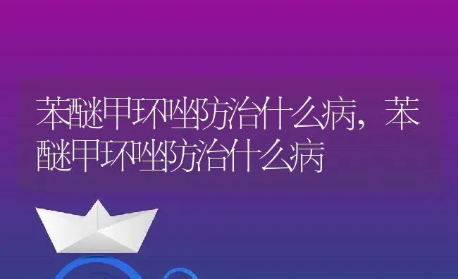 苯醚甲环唑防治什么病,苯醚甲环唑防治什么病 | 养殖科普