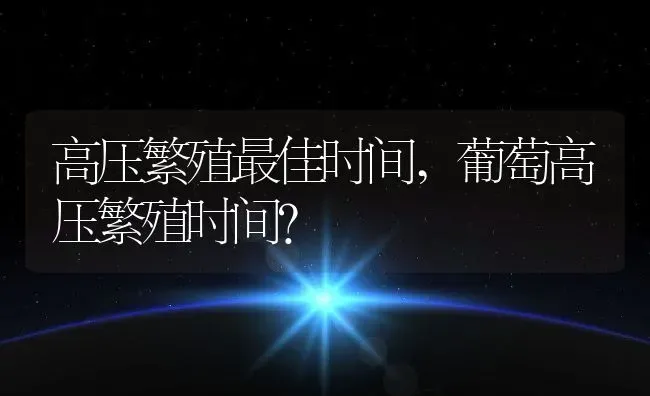 高压繁殖最佳时间,葡萄高压繁殖时间？ | 养殖科普