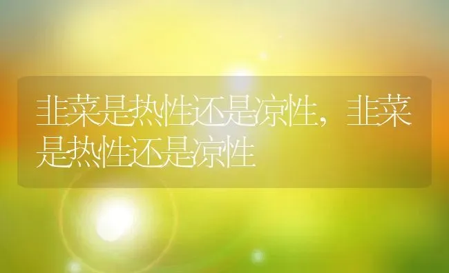 韭菜是热性还是凉性,韭菜是热性还是凉性 | 养殖科普