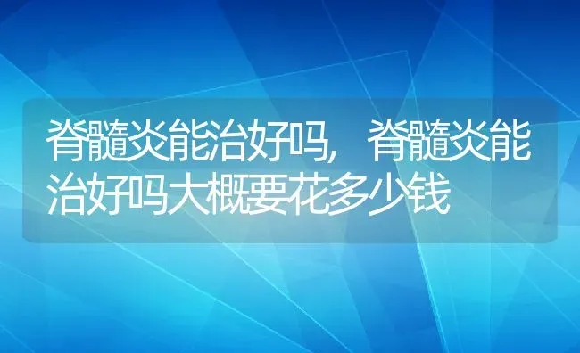 脊髓炎能治好吗,脊髓炎能治好吗大概要花多少钱 | 养殖资料