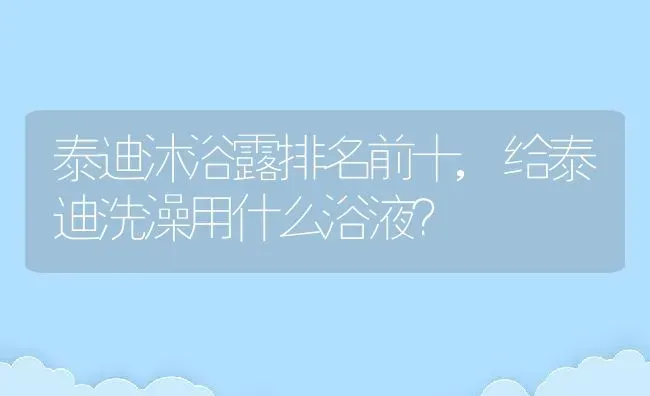 泰迪沐浴露排名前十,给泰迪洗澡用什么浴液？ | 养殖学堂