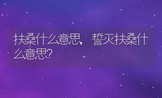 扶桑什么意思,誓灭扶桑什么意思？ | 养殖学堂