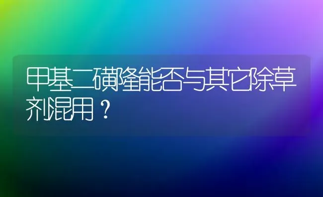 甲基二磺隆能否与其它除草剂混用? | 养殖技术大全