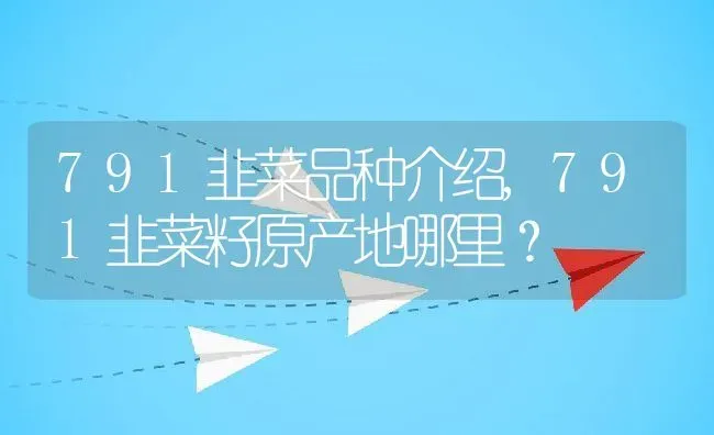 791韭菜品种介绍,791韭菜籽原产地哪里？ | 养殖科普