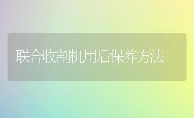 联合收割机用后保养方法 | 养殖技术大全