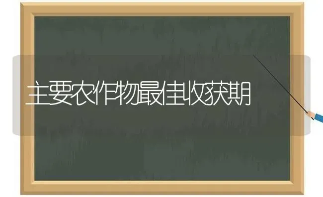 主要农作物最佳收获期 | 养殖技术大全