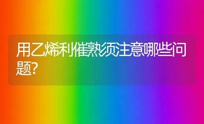 用乙烯利催熟须注意哪些问题? | 养殖知识
