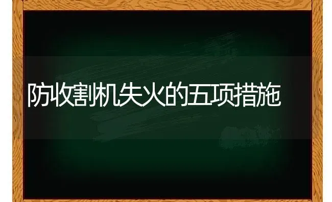 防收割机失火的五项措施 | 养殖知识