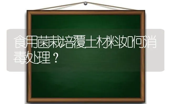 食用菌栽培覆土材料如何消毒处理? | 养殖知识