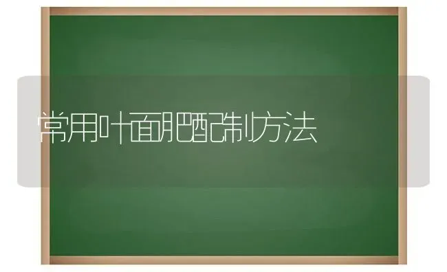 常用叶面肥配制方法 | 养殖知识