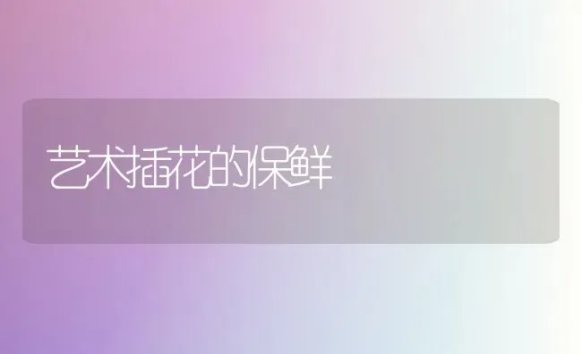 艺术插花的保鲜 | 养殖技术大全