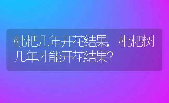 枇杷几年开花结果,枇杷树几年才能开花结果？ | 养殖科普