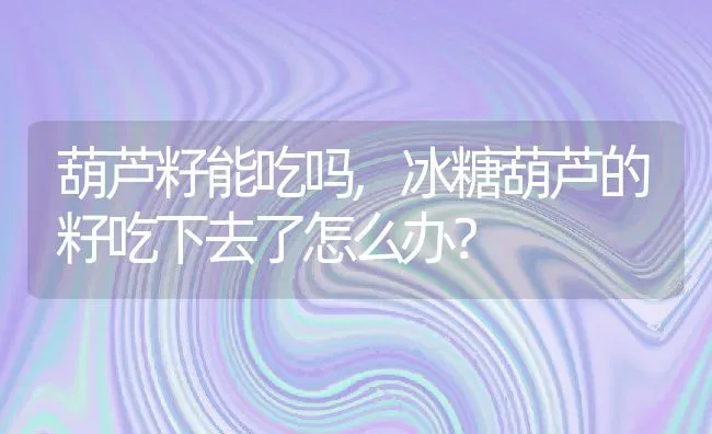 葫芦籽能吃吗,冰糖葫芦的籽吃下去了怎么办？ | 养殖科普