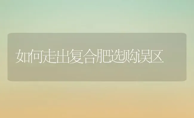 如何走出复合肥选购误区 | 养殖知识