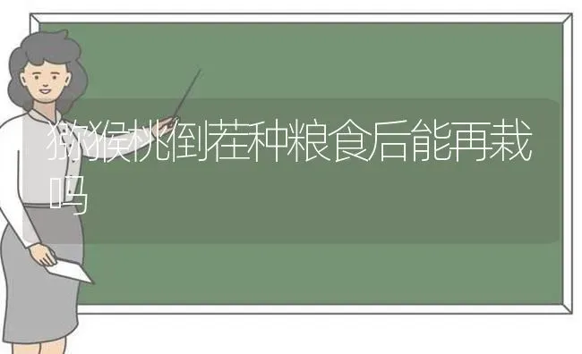 猕猴桃倒茬种粮食后能再栽吗 | 养殖技术大全