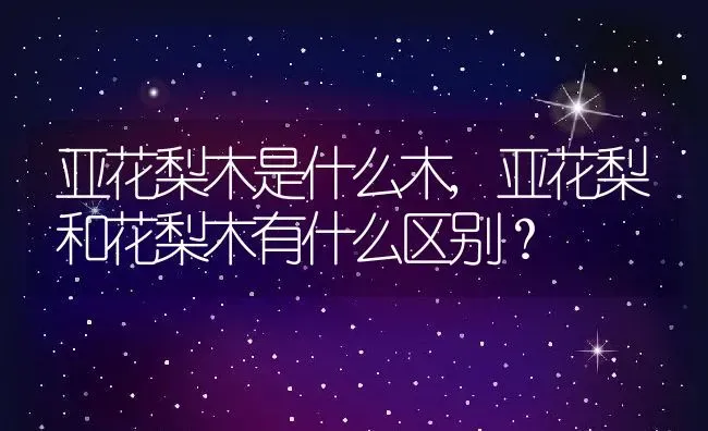 亚花梨木是什么木,亚花梨和花梨木有什么区别？ | 养殖科普