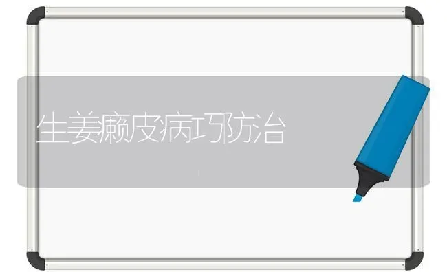 生姜癞皮病巧防治 | 养殖技术大全