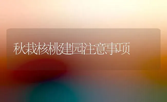 秋栽核桃建园注意事项 | 养殖技术大全