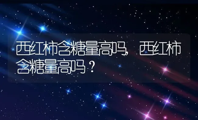 西红柿含糖量高吗,西红柿含糖量高吗？ | 养殖科普