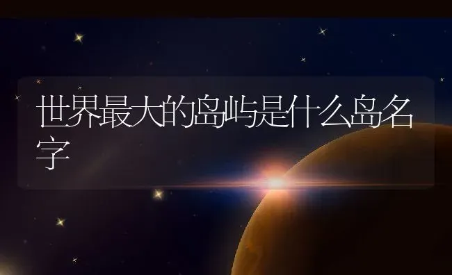 世界最大的岛屿是什么岛名字 | 养殖学堂