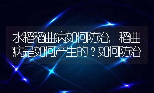 水稻稻曲病如何防治,稻曲病是如何产生的？如何防治 | 养殖学堂