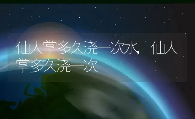 仙人掌多久浇一次水,仙人掌多久浇一次 | 养殖学堂