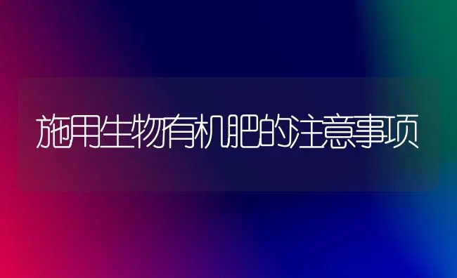 施用生物有机肥的注意事项 | 养殖知识