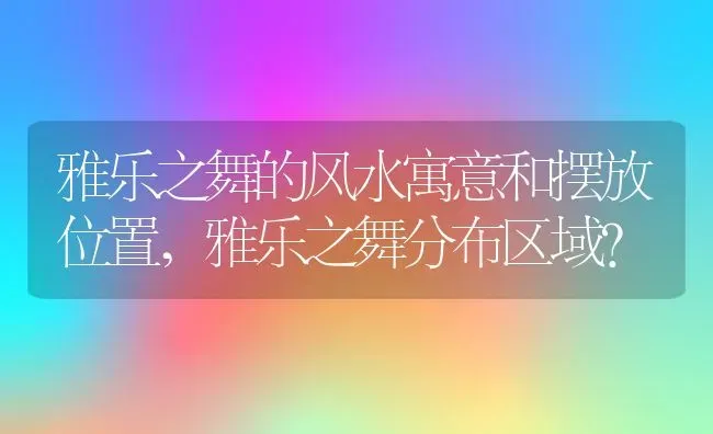 雅乐之舞的风水寓意和摆放位置,雅乐之舞分布区域？ | 养殖科普