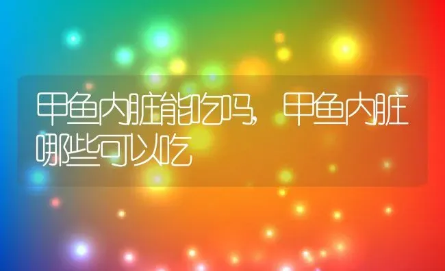 甲鱼内脏能吃吗,甲鱼内脏哪些可以吃 | 养殖资料