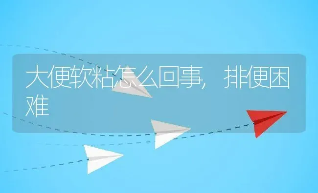 大便软粘怎么回事,排便困难 | 养殖科普