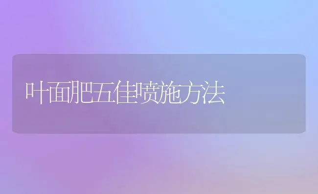 叶面肥五佳喷施方法 | 养殖技术大全